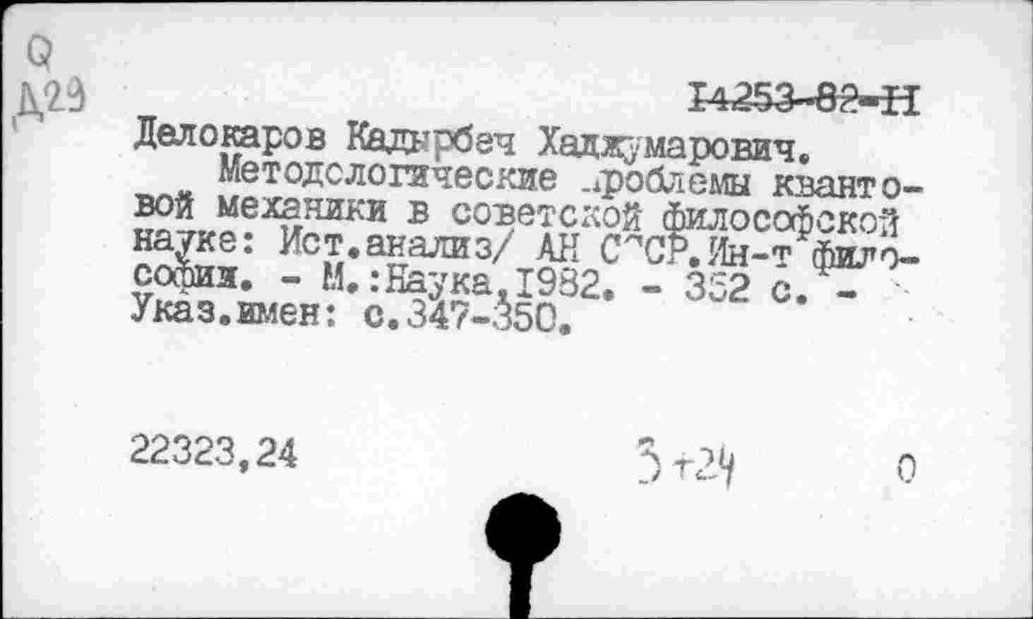 ﻿о
14253-8г?«гН Делогаров Кадырбеч Хаджумарович.
Методологические проблемы кванто-525г1.аеХиНИКИ в детской философской науке? Ист.анализ/ АН С^СР.Ин-т философии. - М.:Наука,1982. - 352 с. -Указ.имен: с.347-350,
22323,24
3 г 29
О